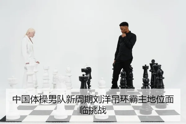中国体操男队新周期刘洋吊环霸主地位面临挑战